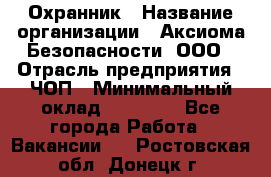 Охранник › Название организации ­ Аксиома Безопасности, ООО › Отрасль предприятия ­ ЧОП › Минимальный оклад ­ 45 000 - Все города Работа » Вакансии   . Ростовская обл.,Донецк г.